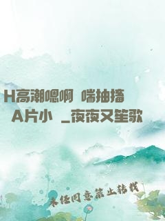 H高潮嗯啊嬌喘抽搐視頻A片小說