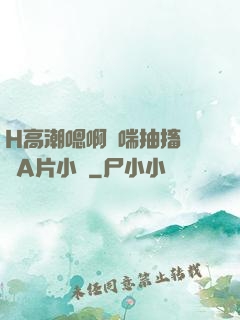 H高潮嗯啊嬌喘抽搐視頻A片小說