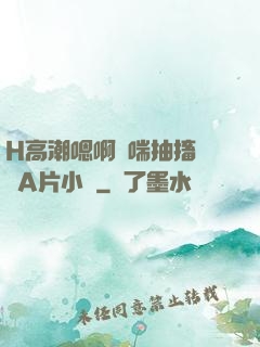H高潮嗯啊嬌喘抽搐視頻A片小說