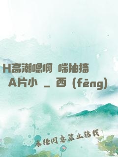 H高潮嗯啊嬌喘抽搐視頻A片小說