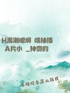 H高潮嗯啊嬌喘抽搐視頻A片小說