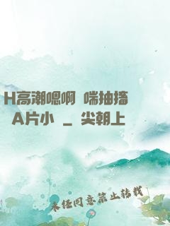 H高潮嗯啊嬌喘抽搐視頻A片小說