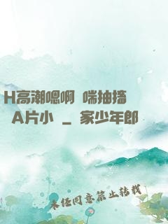 H高潮嗯啊嬌喘抽搐視頻A片小說
