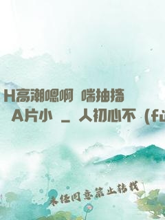 H高潮嗯啊嬌喘抽搐視頻A片小說