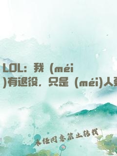 LOL：我沒(méi)有退役，只是沒(méi)人要
