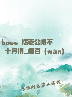 boss兇猛老公喂不飽十月初