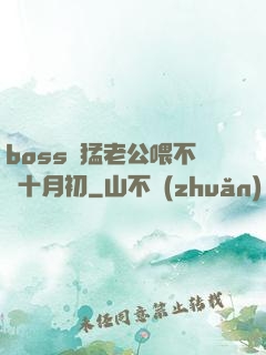 boss兇猛老公喂不飽十月初
