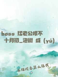 boss兇猛老公喂不飽十月初