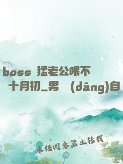 boss兇猛老公喂不飽十月初