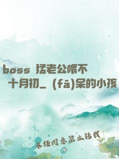 boss兇猛老公喂不飽十月初