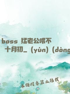 boss兇猛老公喂不飽十月初