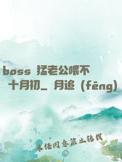 boss兇猛老公喂不飽十月初