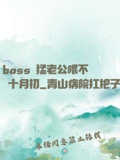 boss兇猛老公喂不飽十月初
