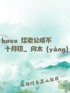 boss兇猛老公喂不飽十月初
