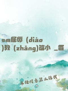 sm屈辱調(diào)教長(zhǎng)篇小說