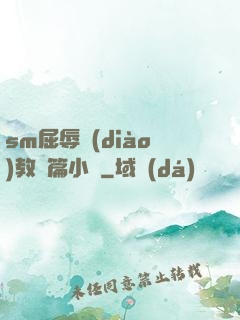 sm屈辱調(diào)教長篇小說