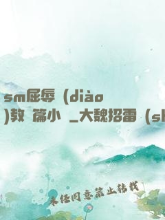 sm屈辱調(diào)教長篇小說