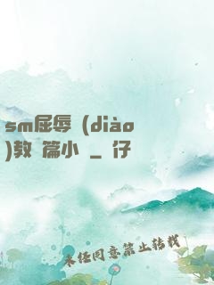 sm屈辱調(diào)教長篇小說