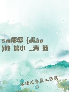 sm屈辱調(diào)教長篇小說