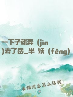 一下子就弄進(jìn)去了岳