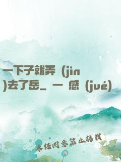 一下子就弄進(jìn)去了岳