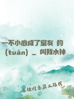 一不小心成了室友們的團(tuán)寵