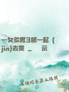 一女多男3根一起進(jìn)去爽嗎