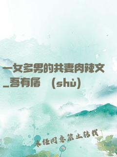 一女多男的共妻肉辣文