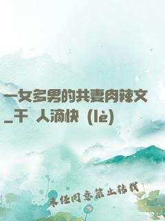 一女多男的共妻肉辣文