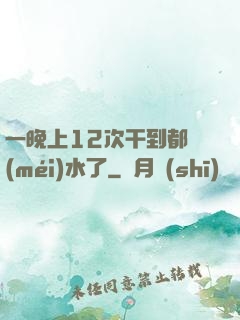 一晚上12次干到都沒(méi)水了