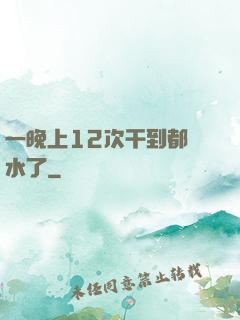 一晚上12次干到都沒水了