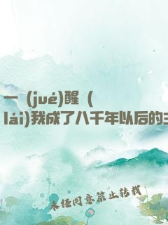 一覺(jué)醒來(lái)我成了八千年以后的主人公