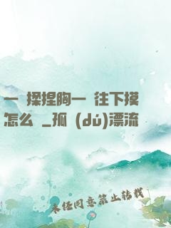 一邊揉捏胸一邊往下摸怎么辦