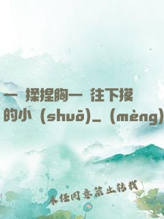一邊揉捏胸一邊往下摸的小說(shuō)