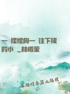 一邊揉捏胸一邊往下摸的小說
