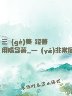 三個(gè)美婦跪著用嘴含著