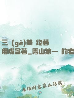 三個(gè)美婦跪著用嘴含著