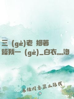 三個(gè)老頭捆著躁我一個(gè)