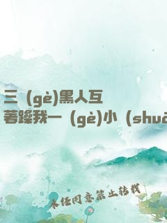 三個(gè)黑人互換著躁我一個(gè)小說(shuō)