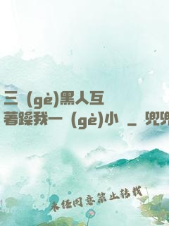 三個(gè)黑人互換著躁我一個(gè)小說