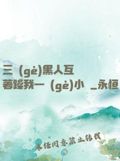 三個(gè)黑人互換著躁我一個(gè)小說