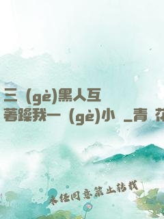 三個(gè)黑人互換著躁我一個(gè)小說