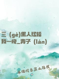 三個(gè)黑人猛躁我一晚