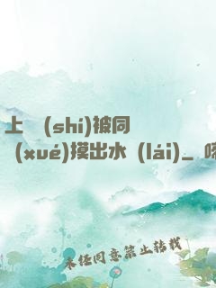 上課時(shí)被同學(xué)摸出水來(lái)