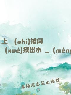 上課時(shí)被同學(xué)摸出水來