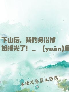 下山后，我的身份被師姐曝光了！