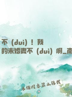 不對(duì)勁！我的未婚妻不對(duì)勁啊