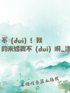 不對(duì)勁！我的未婚妻不對(duì)勁啊
