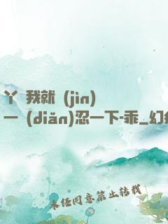 丫頭我就進(jìn)一點(diǎn)忍一下-乖