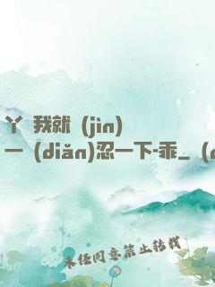 丫頭我就進(jìn)一點(diǎn)忍一下-乖